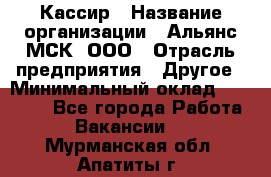 Кассир › Название организации ­ Альянс-МСК, ООО › Отрасль предприятия ­ Другое › Минимальный оклад ­ 25 000 - Все города Работа » Вакансии   . Мурманская обл.,Апатиты г.